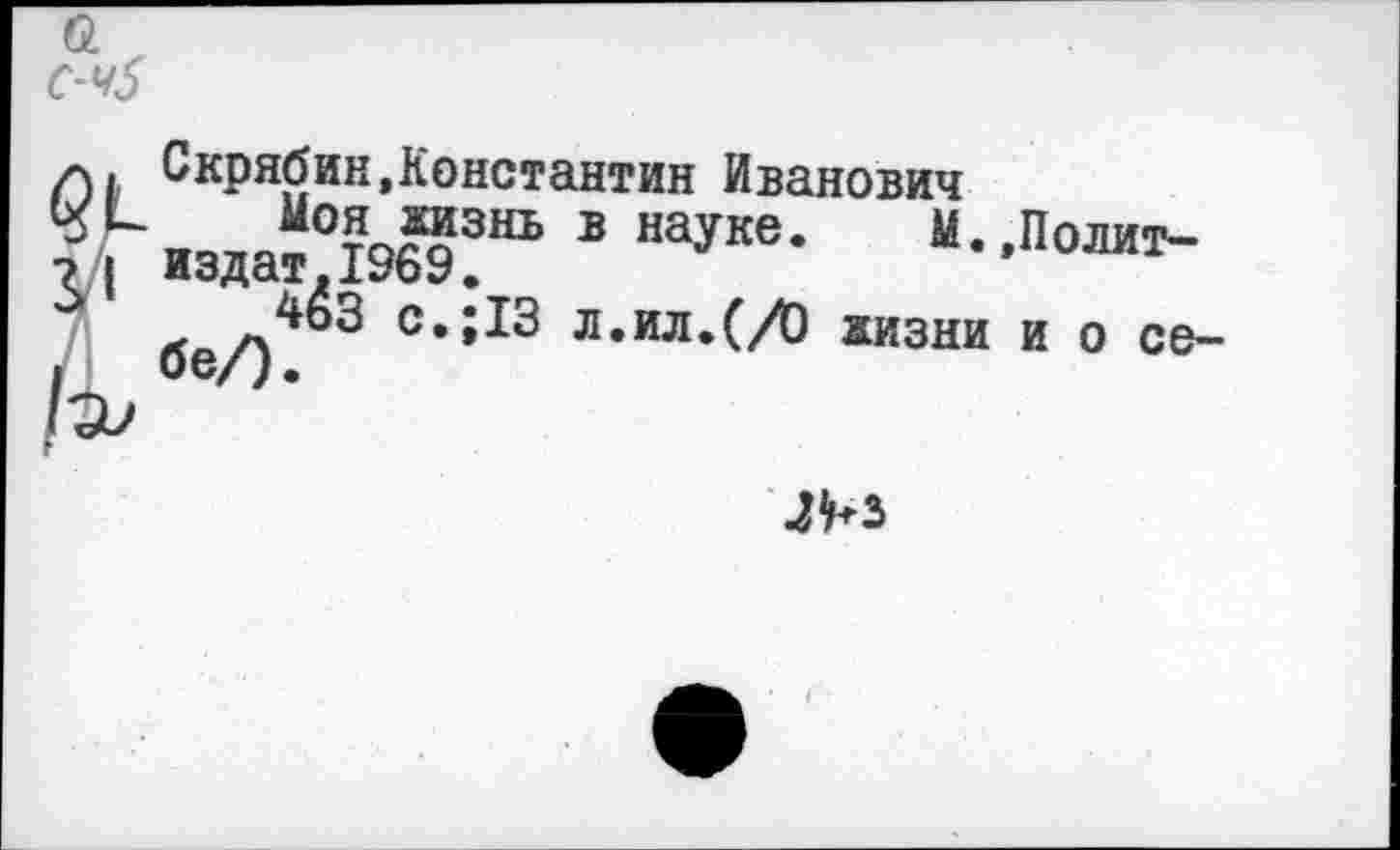 ﻿■ч5
л. Скрябин,Константин Иванович
кЬ. Моя жизнь
> I издат.1969.
’ «.л* -■»
в науке. М. л. ил. (/О жизни
Полит-
и о се-
